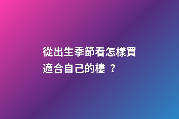 從出生季節看怎樣買適合自己的樓？